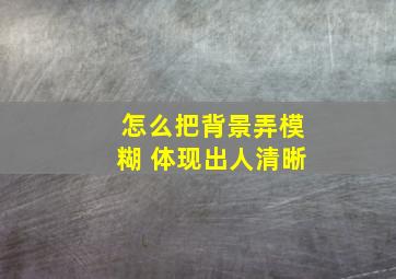 怎么把背景弄模糊 体现出人清晰